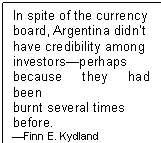 Text Box: In spite of the currency
board, Argentina didnt
have credibility among
investorsperhaps
because they had been
burnt several times
before.
Finn E. Kydland
